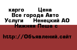 карго 977 › Цена ­ 15 - Все города Авто » Услуги   . Ненецкий АО,Нижняя Пеша с.